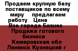 Продаем крупную базу поставщиков по всему миру!   предлагаем работу › Цена ­ 2 400 - Все города Бизнес » Продажа готового бизнеса   . Кемеровская обл.,Ленинск-Кузнецкий г.